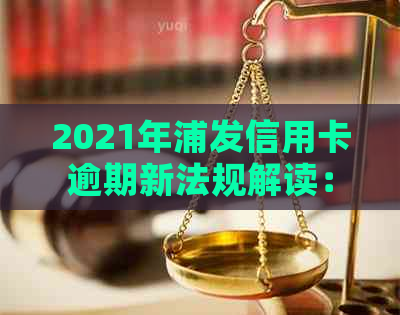 2021年浦发信用卡逾期新法规解读：政策变化与影响全解析