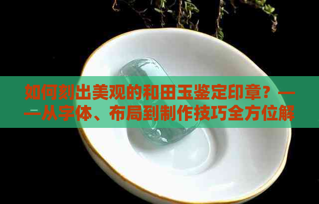 如何刻出美观的和田玉鉴定印章？——从字体、布局到制作技巧全方位解析