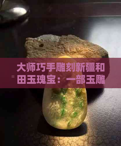 大师巧手雕刻新疆和田玉瑰宝：一部玉雕艺术的传承史