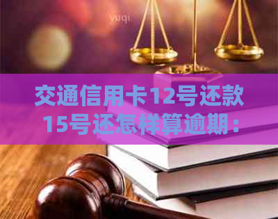 交通信用卡12号还款15号还怎样算逾期：疑问解答与实际操作经验