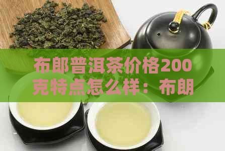 布郎普洱茶价格200克特点怎么样：布朗普洱茶的品质与价值分析