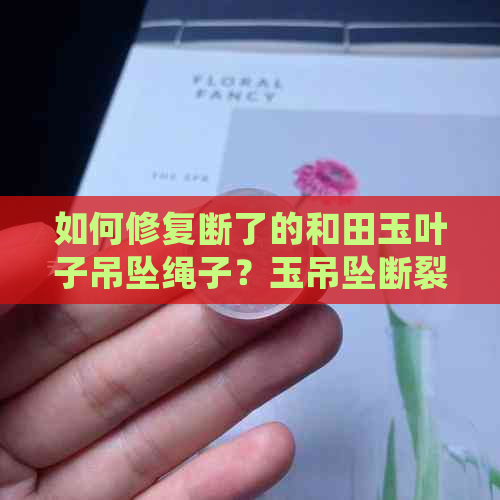 如何修复断了的和田玉叶子吊坠绳子？玉吊坠断裂处理技巧大揭秘