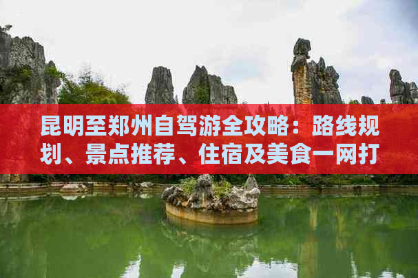 昆明至郑州自驾游全攻略：路线规划、景点推荐、住宿及美食一网打尽！