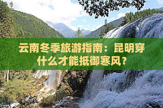 云南冬季旅游指南：昆明穿什么才能抵御寒风？