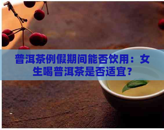 普洱茶例假期间能否饮用：女生喝普洱茶是否适宜？