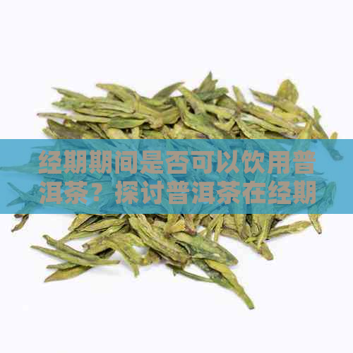 经期期间是否可以饮用普洱茶？探讨普洱茶在经期饮用的适宜性及可能影响