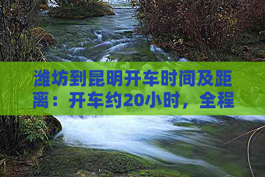 潍坊到昆明开车时间及距离：开车约20小时，全程约2197公里。