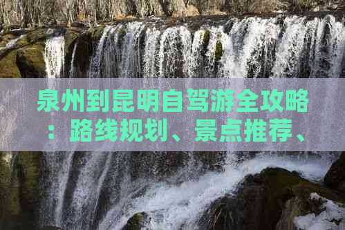 泉州到昆明自驾游全攻略：路线规划、景点推荐、住宿、美食一应俱全！