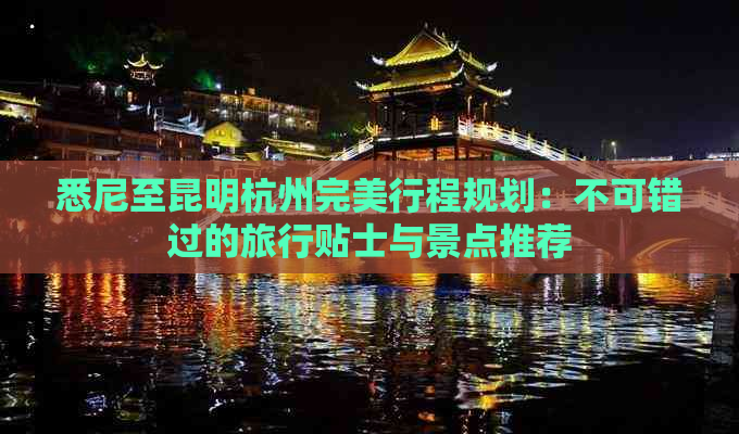 悉尼至昆明杭州完美行程规划：不可错过的旅行贴士与景点推荐