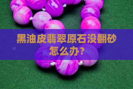 黑油皮翡翠原石没翻砂怎么办？