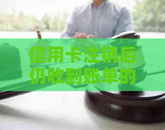 信用卡注销后仍收到账单的原因及解决方法：全面解析与建议