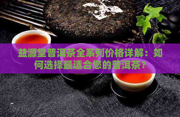 益源堂普洱茶全系列价格详解：如何选择最适合您的普洱茶？