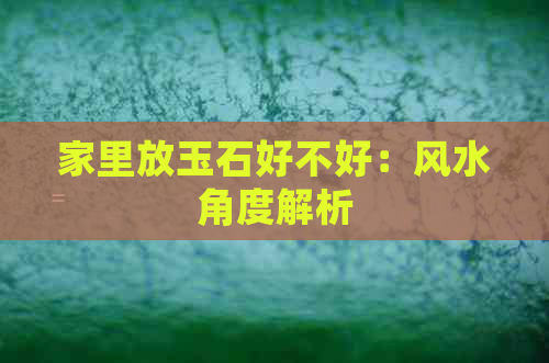 家里放玉石好不好：风水角度解析