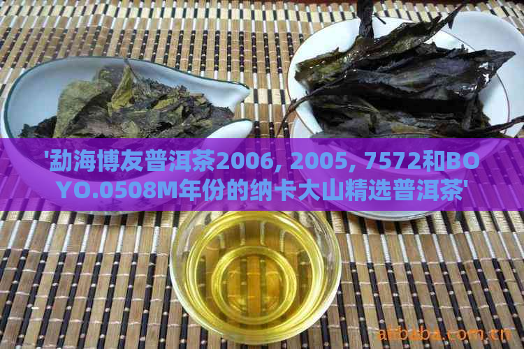 '勐海博友普洱茶2006, 2005, 7572和BOYO.0508M年份的纳卡大山精选普洱茶'