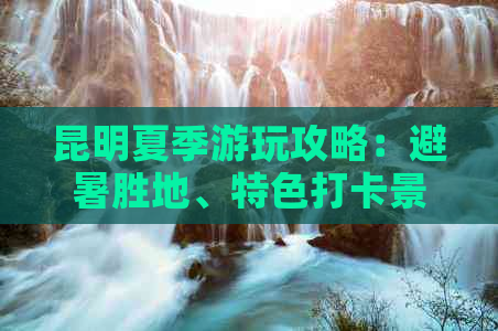 昆明夏季游玩攻略：避暑胜地、特色打卡景点、云南滇池十大景区全解析