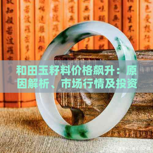 和田玉籽料价格飙升：原因解析、市场行情及投资前景全面分析