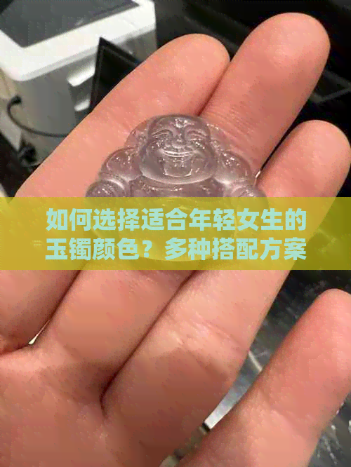 如何选择适合年轻女生的玉镯颜色？多种搭配方案供您参考