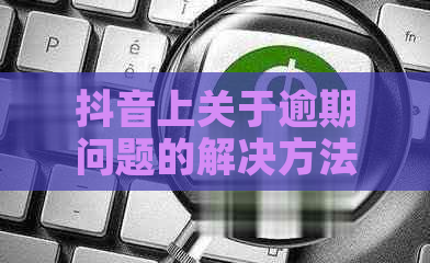 抖音上关于逾期问题的解决方法全面解析，揭秘真实有效帮助与注意事项