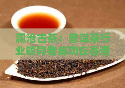 澜沧古茶：普洱茶行业领导者成功在股市上市，市值持续攀升