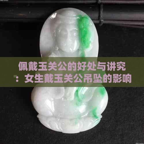 佩戴玉关公的好处与讲究：女生戴玉关公吊坠的影响和益处