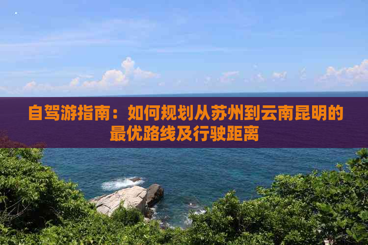 自驾游指南：如何规划从苏州到云南昆明的更优路线及行驶距离