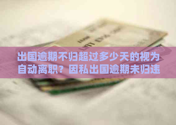 出国逾期不归超过多少天的视为自动离职？因私出国逾期未归违反了什么规定？