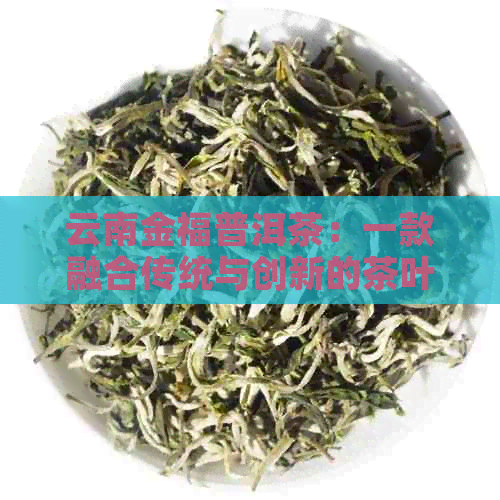 云南金福普洱茶：一款融合传统与创新的茶叶佳品