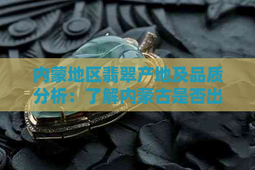 内蒙地区翡翠产地及品质分析：了解内蒙古是否出产翡翠以及其质量如何？