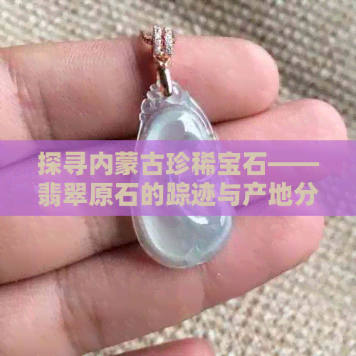 探寻内蒙古珍稀宝石——翡翠原石的踪迹与产地分析