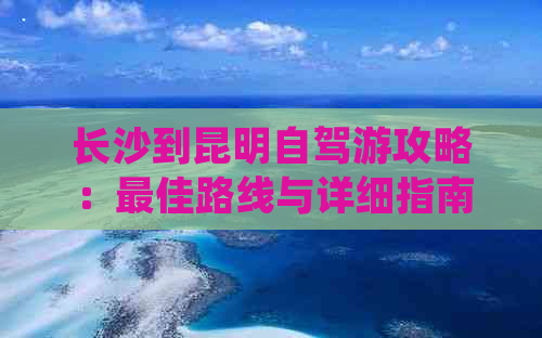 长沙到昆明自驾游攻略：更佳路线与详细指南