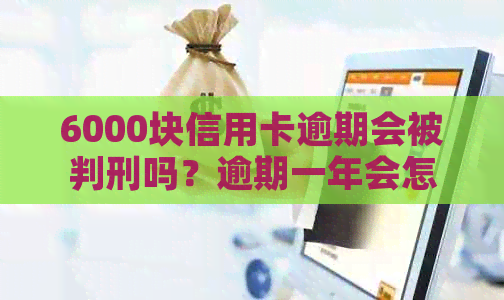 6000块信用卡逾期会被判刑吗？逾期一年会怎样？