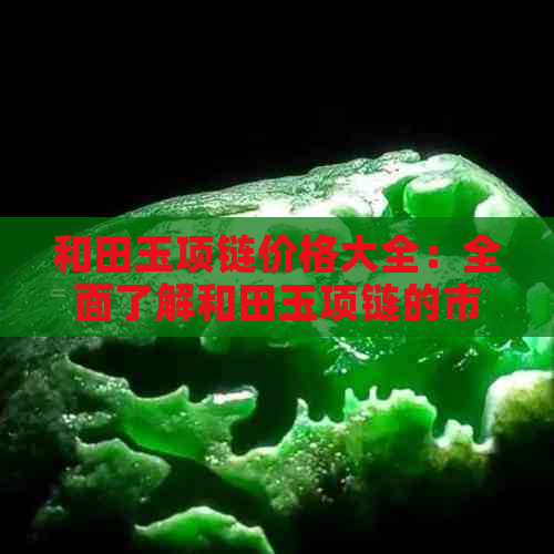 和田玉项链价格大全：全面了解和田玉项链的市场价格、品质及购买建议