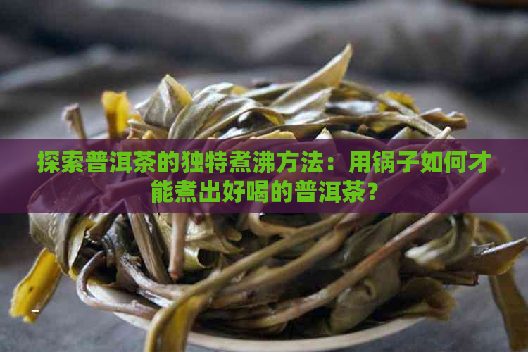 探索普洱茶的独特煮沸方法：用锅子如何才能煮出好喝的普洱茶？