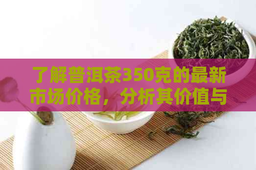 了解普洱茶350克的最新市场价格，分析其价值与品质