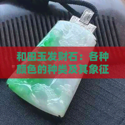 和田玉发财石：各种颜色的种类及其象征意义解析