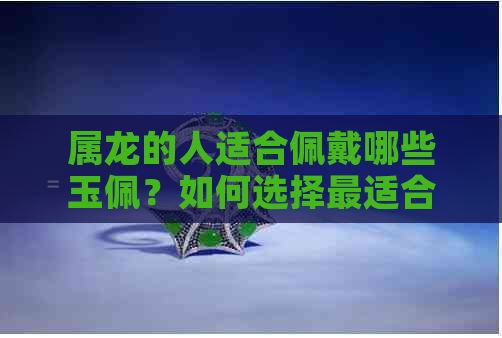 属龙的人适合佩戴哪些玉佩？如何选择最适合的玉佩？