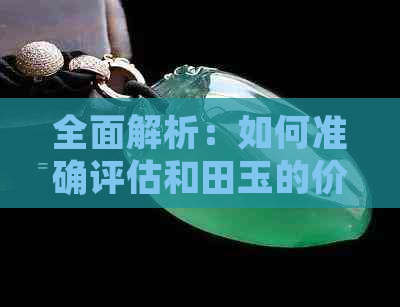 全面解析：如何准确评估和田玉的价值与品质？了解市场行情与购买建议