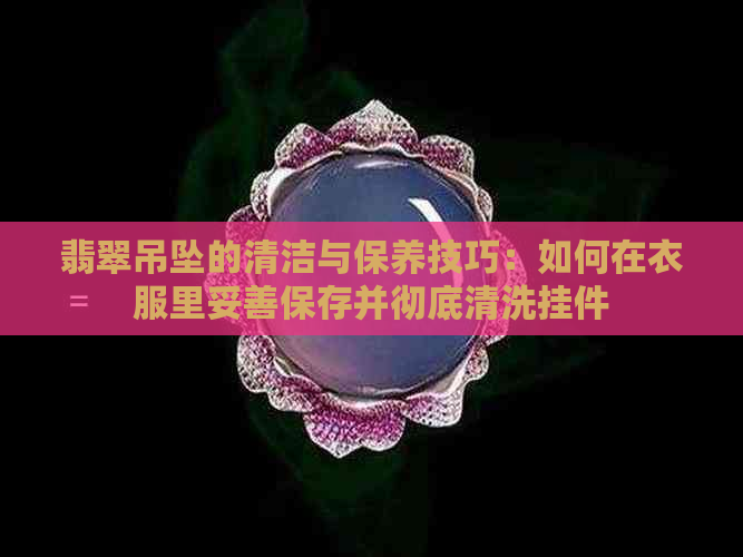 翡翠吊坠的清洁与保养技巧：如何在衣服里妥善保存并彻底清洗挂件