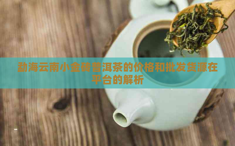 勐海云南小金砖普洱茶的价格和批发货源在平台的解析