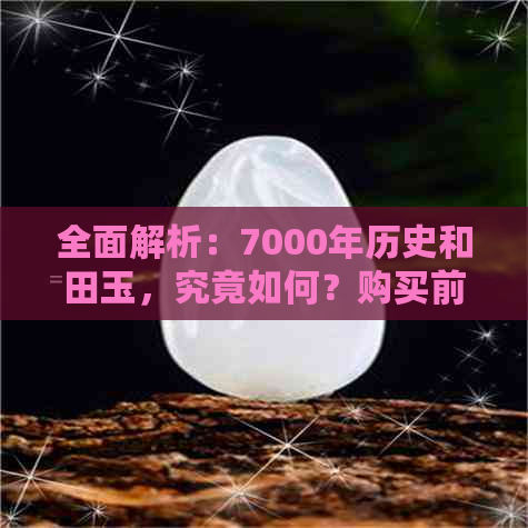 全面解析：7000年历史和田玉，究竟如何？购买前你需要了解的一切！