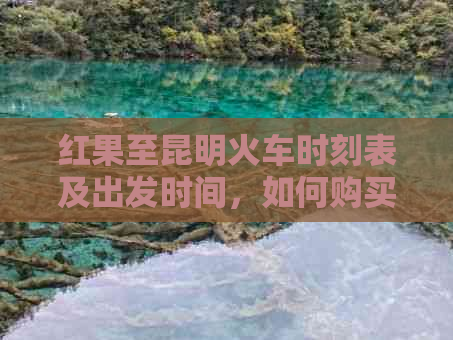 红果至昆明火车时刻表及出发时间，如何购买车票和到达火车站的详细指南