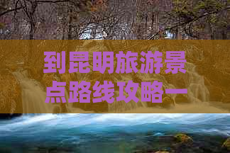 到昆明旅游景点路线攻略一日游全攻略