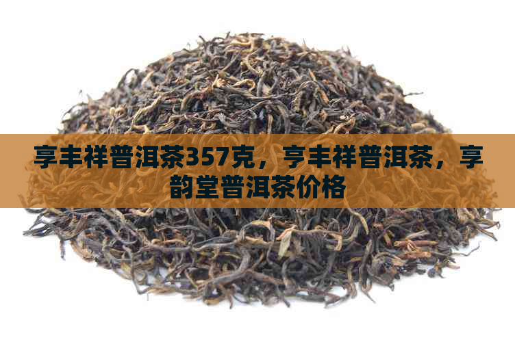 享丰祥普洱茶357克，亨丰祥普洱茶，享韵堂普洱茶价格