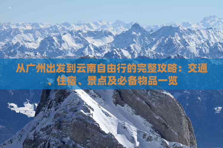 从广州出发到云南自由行的完整攻略：交通、住宿、景点及必备物品一览