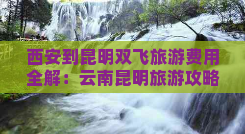 西安到昆明双飞旅游费用全解：云南昆明旅游攻略与实际花费对比分析