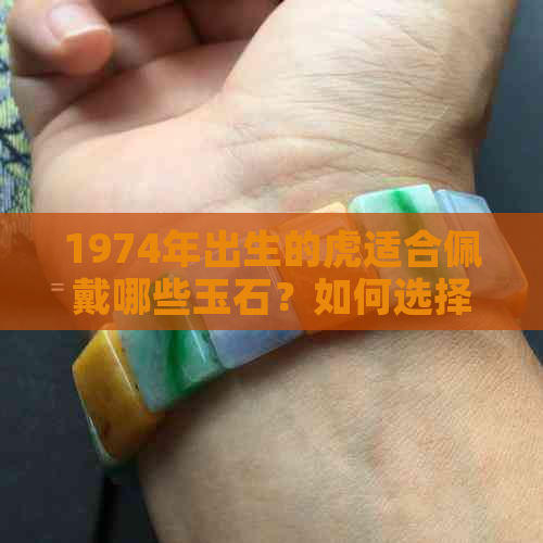 1974年出生的虎适合佩戴哪些玉石？如何选择更符合自己的五行和生肖的宝石？