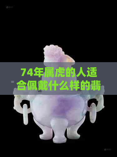 74年属虎的人适合佩戴什么样的翡翠和吊坠以提升运势？