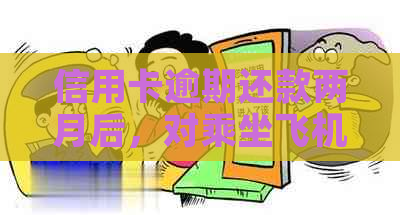 信用卡逾期还款两月后，对乘坐飞机的影响及解决方案