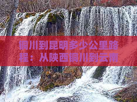 铜川到昆明多少公里路程：从陕西铜川到云南昆明的距离是多少？