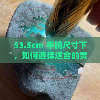 53.5cm 手腕尺寸下，如何选择适合的贵妃手镯与翡翠？